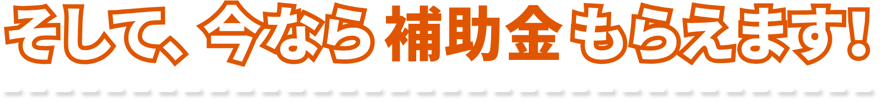 そして、今なら補助金もらえます！